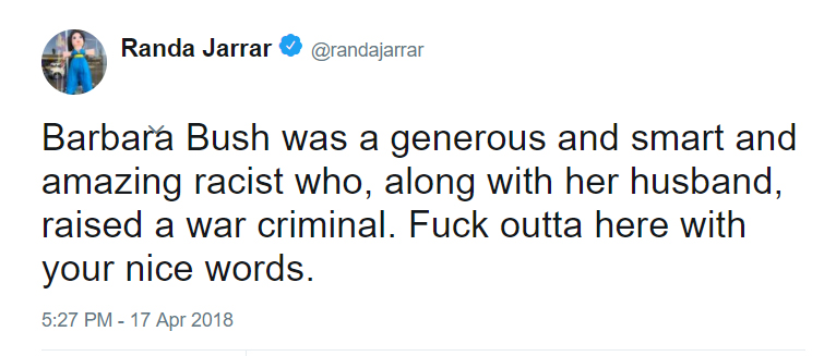 Barbara Bush was a generous and smart and amazing racist who, along with her husband, raised a war criminal F*ck outta here with your nice words - Randa Jarrar on Twitter